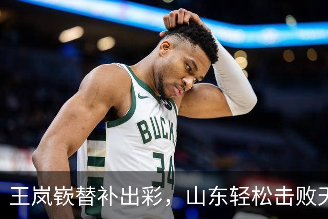王岚嵚替补出彩，山东轻松击败天津！